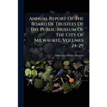 Annual Report Of The Board Of Trustees Of The Public Museum Of The City Of Milwaukee, Volumes 24-29