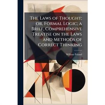 The Laws of Thought; or, Formal Logic; a Brief, Comprehensive Treatise on the Laws and Methods of Correct Thinking
