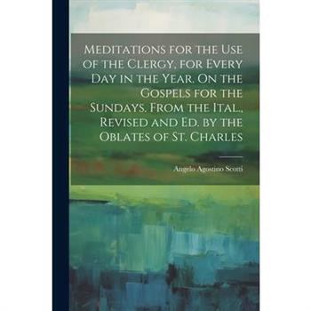 Meditations for the Use of the Clergy, for Every Day in the Year. On the Gospels for the Sundays. From the Ital., Revised and Ed. by the Oblates of St. Charles