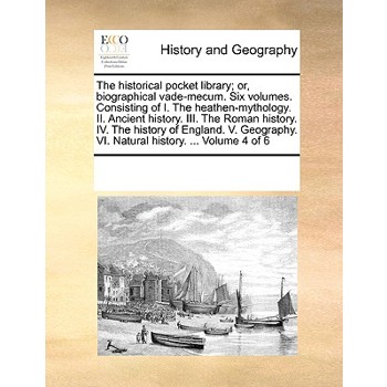 The historical pocket library; or, biographical vade-mecum. Six volumes. Consisting of I. The heathen-mythology. II. Ancient history. III. The Roman history. IV. The history of England. V. Geography.