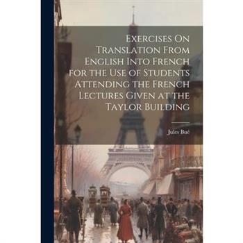 Exercises On Translation From English Into French for the Use of Students Attending the French Lectures Given at the Taylor Building