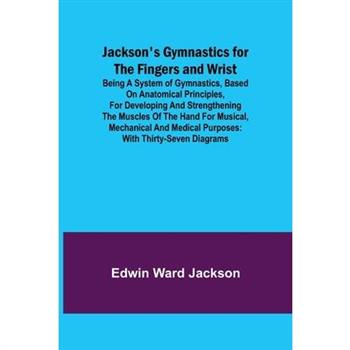 Jackson's Gymnastics for the Fingers and Wrist; being a system of gymnastics, based on anatomical principles, for developing and strengthening the muscles of the hand for musical, mechanical and medic