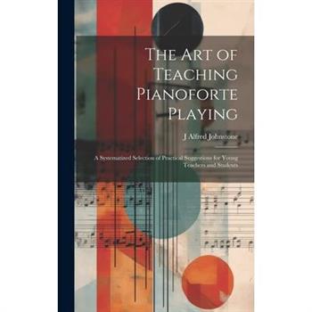The art of Teaching Pianoforte Playing; a Systematized Selection of Practical Suggestions for Young Teachers and Students