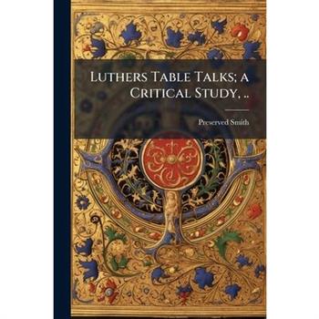 Luthers Table Talks; a Critical Study, ..