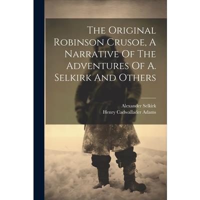 The Original Robinson Crusoe, A Narrative Of The Adventures Of A. Selkirk And Others