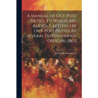A Manual of Out-Post Duties. to Which Are Added, I. Letters On Out-Post Duties, by Several Distinguished Officers [&c.]