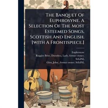 The Banquet Of Euphrosyne. A Selection Of The Most Esteemed Songs, Scottish And English. [with A Frontispiece.]