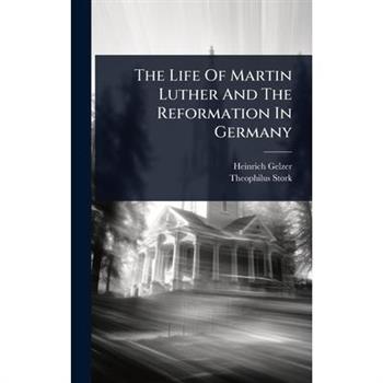 The Life Of Martin Luther And The Reformation In Germany