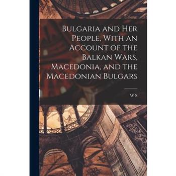 Bulgaria and her People, With an Account of the Balkan Wars, Macedonia, and the Macedonian Bulgars