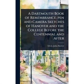 A Dartmouth Book of Remembrance; pen and Camera Sketches of Hanover and the College Before the Centennial and After