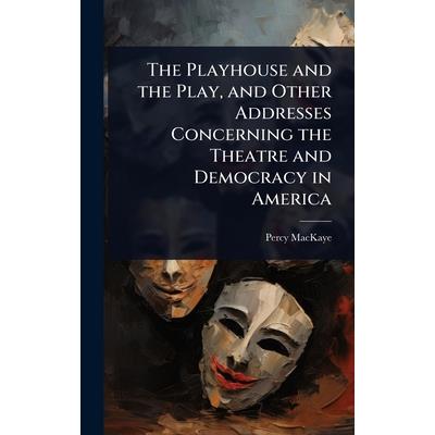 The Playhouse and the Play, and Other Addresses Concerning the Theatre and Democracy in America The Playhouse and the Play, and Other Addresses Concerning the Theatre and Democracy in America