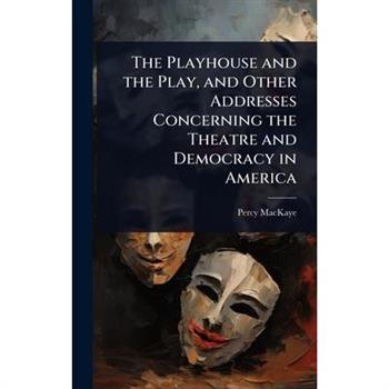The Playhouse and the Play, and Other Addresses Concerning the Theatre and Democracy in America The Playhouse and the Play, and Other Addresses Concerning the Theatre and Democracy in America