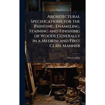 Architectural Specifications for the Painting, Enameling, Staining and Finishing of Woods Generally in a Medium and First Class Manner