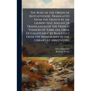 The Buke of the Order of Knyghthood, Translated From the French by Sir Gilbert Hay, Knight. [A Translation of the French Version of "Libre del Orde de Cauayleria" by Ram Lull.] From the Manuscript in