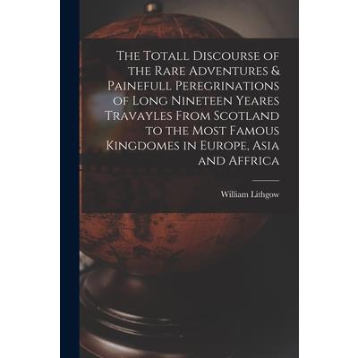 The Totall Discourse of the Rare Adventures & Painefull Peregrinations of Long Nineteen Yeares Travayles From Scotland to the Most Famous Kingdomes in Europe, Asia and Affrica