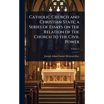 Catholic Church and Christian State; a Series of Essays on the Relation of the Church to the Civil Power