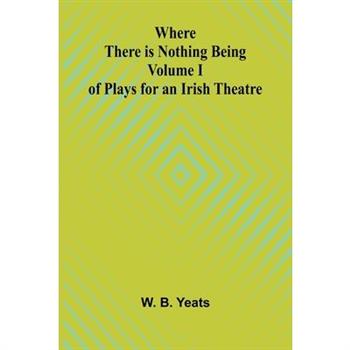 Where There is Nothing Being Volume I of Plays for an Irish Theatre