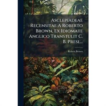 Asclepiadeae Recensitae a Roberto Brown, Ex Idiomate Anglico Transtulit C. B. Presl...