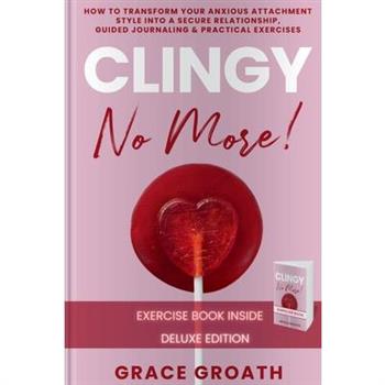 CLINGY NO MORE! How to Transform Your Anxious Attachment Style Into a Secure Relationship, Guided Journaling & Practical Exercises. DELUXE EDITION