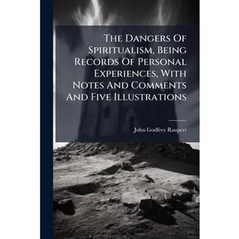 The Dangers Of Spiritualism, Being Records Of Personal Experiences, With Notes And Comments And Five Illustrations