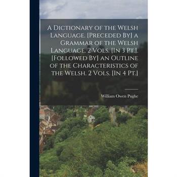 A Dictionary of the Welsh Language. [Preceded By] a Grammar of the Welsh Language. 2 Vols. [In 3 Pt.]. [Followed By] an Outline of the Characteristics of the Welsh. 2 Vols. [In 4 Pt.]