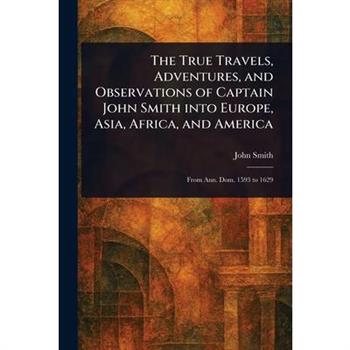 The True Travels, Adventures, and Observations of Captain John Smith Into Europe, Asia, Africa, and America
