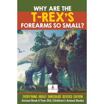 Why Are The T-Rex’s Forearms So Small? Everything about Dinosaurs Revised Edition - Animal Book 6 Year Old - Children’s Animal Books