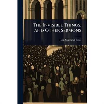 The Invisible Things, and Other Sermons