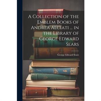 A Collection of the Emblem Books of Andrea Alciati ... in the Library of George Edward Sears