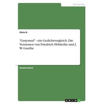 ”Ganymed” - ein Gedichtvergleich. Die Versionen von Friedrich H繹lderlin und J. W. Goethe