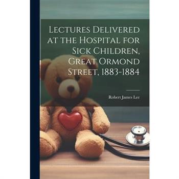 Lectures Delivered at the Hospital for Sick Children, Great Ormond Street, 1883-1884
