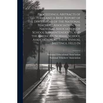 Proceedings, Abstracts of Lectures and a Brief Report of the Discussions of the National Teachers' Association, the National Association of School Superintendents, and the American Normal School Assoc