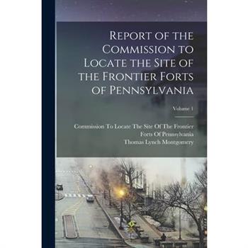 Report of the Commission to Locate the Site of the Frontier Forts of Pennsylvania; Volume 1