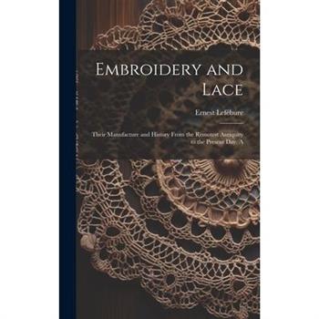 Embroidery and Lace; Their Manufacture and History From the Remotest Antiquity to the Present day. A