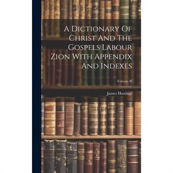 A Dictionary Of Christ And The Gospels Labour Zion With Appendix And Indexes; Volume II