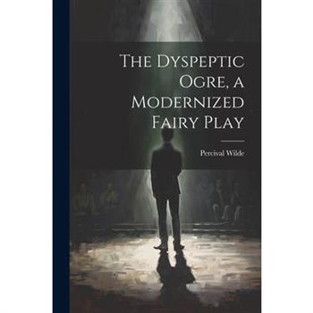 The Dyspeptic Ogre, a Modernized Fairy Play The Dyspeptic Ogre, a Modernized Fairy Play