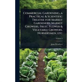 Commercial Gardening, a Practical & Scientific Treatise for Market Gardeners, Market Growers, Fruit, Flower & Vegetable Growers, Nurserymen, etc