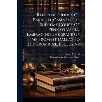 Reference Index Of Parallel Cases In The Supreme Court Of Pennsylvania, Embracing The Space Of Time From 1st Dallas To 23d Crumrine, Inclusive