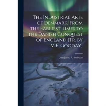 The Industrial Arts of Denmark, From the Earliest Times to the Danish Conquest of England [Tr. by M.E. Gooday]