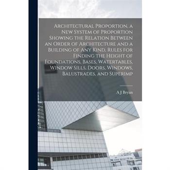 Architectural Proportion, a new System of Proportion Showing the Relation Between an Order of Architecture and a Building of any Kind, Rules for Finding the Height of Foundations, Bases, Watertables,