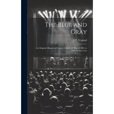 The Blue and Gray; an Original Allegorical Drama of the Civil War of 1861 to 1866. In Five Acts