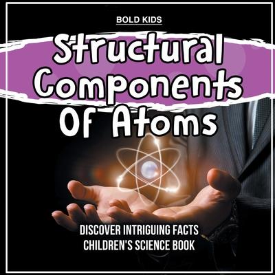 Structural Components Of Atoms Discover Intriguing Facts Children’s Science Book