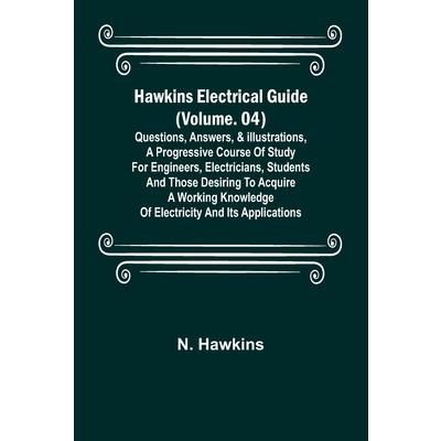 Hawkins Electrical Guide (Volume. 04) Questions, Answers, & Illustrations, A progressive course of study for engineers, electricians, students and those desiring to acquire a working knowledge of elec