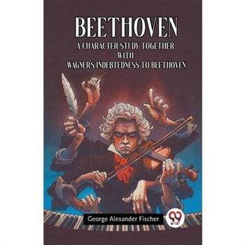 Beethoven A Character Study Together With Wagner's Indebtedness To Beethoven