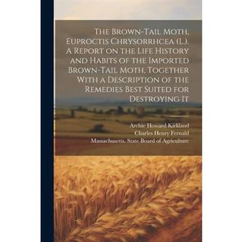 The Brown-tail Moth, Euproctis Chrysorrhcea (L.). A Report on the Life History and Habits of the Imported Brown-tail Moth, Together With a Description of the Remedies Best Suited for Destroying It
