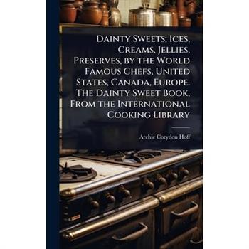 Dainty Sweets; Ices, Creams, Jellies, Preserves, by the World Famous Chefs, United States, Canada, Europe. The Dainty Sweet Book, From the International Cooking Library