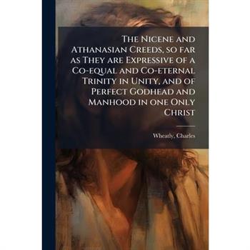 The Nicene and Athanasian Creeds, so far as They are Expressive of a Co-equal and Co-eternal Trinity in Unity, and of Perfect Godhead and Manhood in one Only Christ