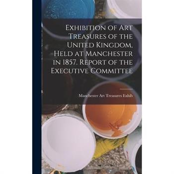 Exhibition of Art Treasures of the United Kingdom, Held at Manchester in 1857. Report of the Executive Committee