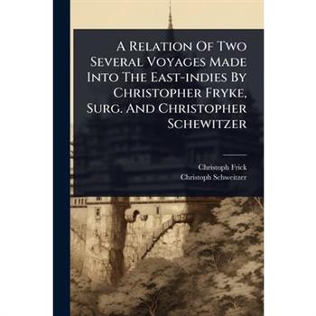 A Relation Of Two Several Voyages Made Into The East-indies By Christopher Fryke, Surg. And Christopher Schewitzer
