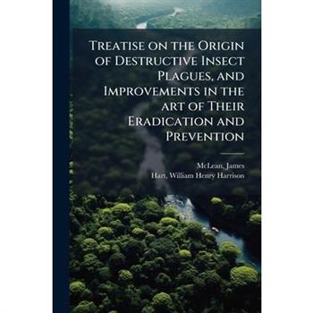 Treatise on the Origin of Destructive Insect Plagues, and Improvements in the art of Their Eradication and Prevention